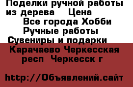 Поделки ручной работы из дерева  › Цена ­ 3-15000 - Все города Хобби. Ручные работы » Сувениры и подарки   . Карачаево-Черкесская респ.,Черкесск г.